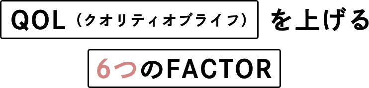 QOL(クオリティオブライフ)を上げる６つのFACTOR